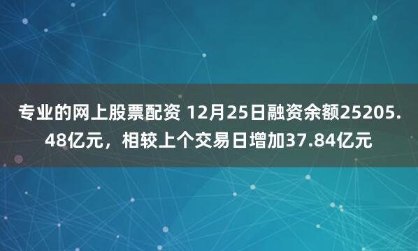 专业的网上股票配资 12月25日融资余额25205.48亿元，相较上个交易日增加37.84亿元