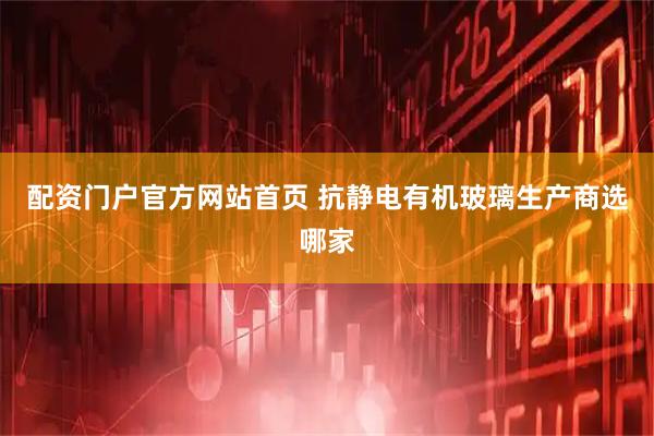 配资门户官方网站首页 抗静电有机玻璃生产商选哪家