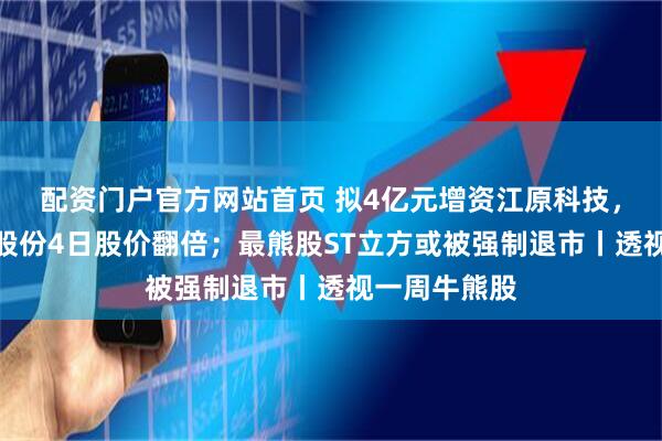 配资门户官方网站首页 拟4亿元增资江原科技，最牛股品高股份4日股价翻倍；最熊股ST立方或被强制退市丨透视一周牛熊股