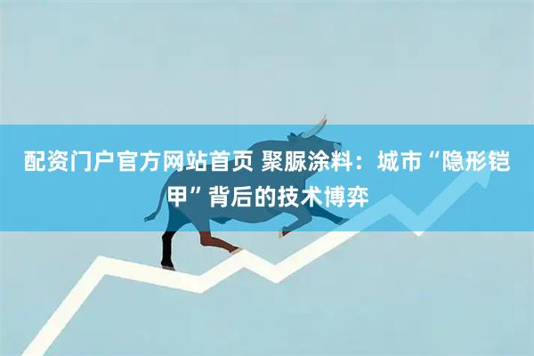 配资门户官方网站首页 聚脲涂料：城市“隐形铠甲”背后的技术博弈