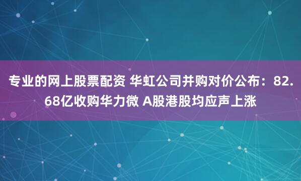 专业的网上股票配资 华虹公司并购对价公布：82.68亿收购华力微 A股港股均应声上涨