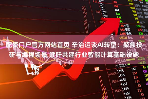 配资门户官方网站首页 辛治运谈AI转型：聚焦投研与编程场景 呼吁共建行业智能计算基础设施