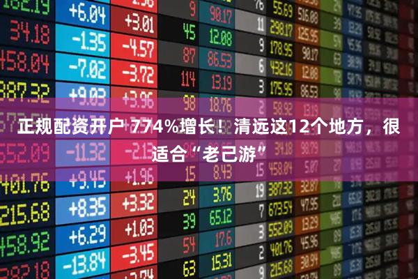 正规配资开户 774%增长！清远这12个地方，很适合“老己游”